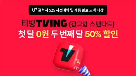 U+갤럭시 S25 사전예약 및 개통 완료 고객 대상 티빙 TVING (광고형 스탠다드) 첫 달 0원 두 번째달 50% 할인